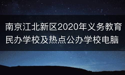 南京江北新区2020年义务教育民办学校及热点公办学校电脑派位计划