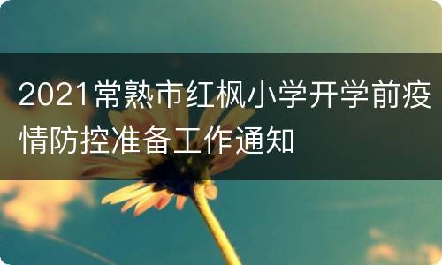 2021常熟市红枫小学开学前疫情防控准备工作通知