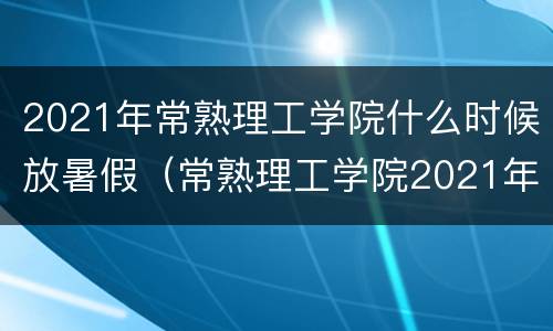 2021年常熟理工学院什么时候放暑假（常熟理工学院2021年暑假放假时间）