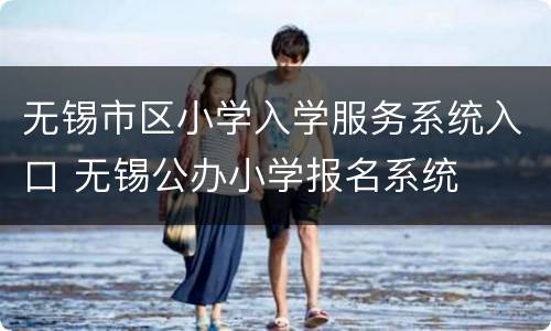 无锡市区小学入学服务系统入口 无锡公办小学报名系统