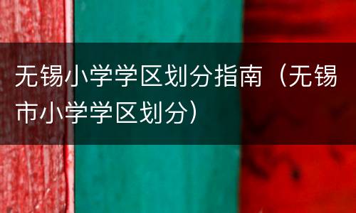 无锡小学学区划分指南（无锡市小学学区划分）