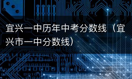 宜兴一中历年中考分数线（宜兴市一中分数线）