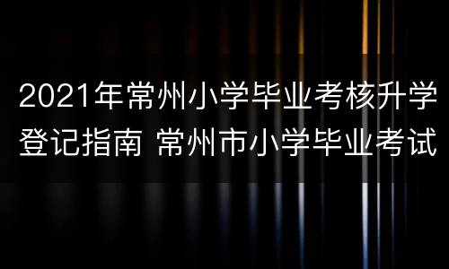 2021年常州小学毕业考核升学登记指南 常州市小学毕业考试成绩查询