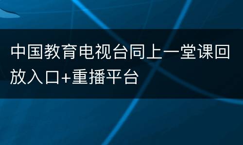 中国教育电视台同上一堂课回放入口+重播平台