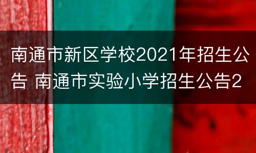 南通市新区学校2021年招生公告 南通市实验小学招生公告2021