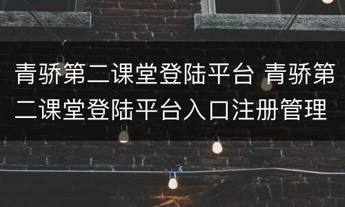 青骄第二课堂登陆平台 青骄第二课堂登陆平台入口注册管理忘记密码怎么登?
