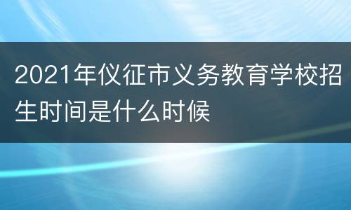 2021年仪征市义务教育学校招生时间是什么时候