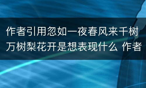 作者引用忽如一夜春风来千树万树梨花开是想表现什么 作者引用忽如一夜春风来千树万树梨花开表现了什么