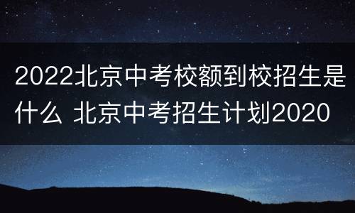 2022北京中考校额到校招生是什么 北京中考招生计划2020