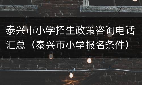 泰兴市小学招生政策咨询电话汇总（泰兴市小学报名条件）