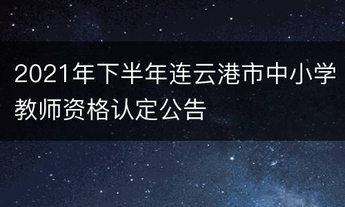 2021年下半年连云港市中小学教师资格认定公告