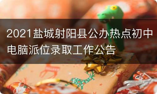 2021盐城射阳县公办热点初中电脑派位录取工作公告