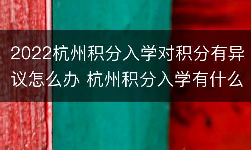 2022杭州积分入学对积分有异议怎么办 杭州积分入学有什么好处