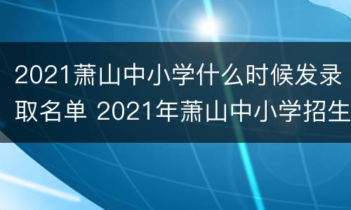 2021萧山中小学什么时候发录取名单 2021年萧山中小学招生