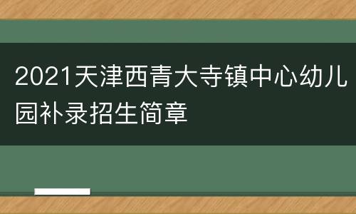 2021天津西青大寺镇中心幼儿园补录招生简章