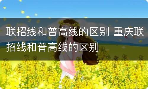 联招线和普高线的区别 重庆联招线和普高线的区别