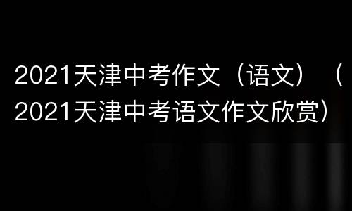 2021天津中考作文（语文）（2021天津中考语文作文欣赏）