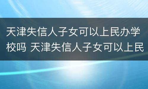 天津失信人子女可以上民办学校吗 天津失信人子女可以上民办学校吗