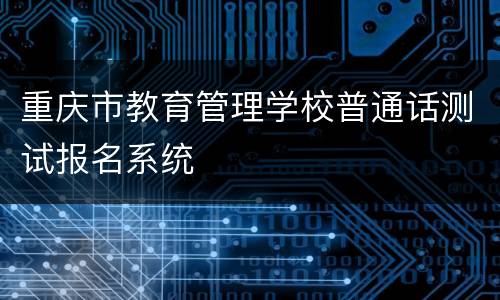 重庆市教育管理学校普通话测试报名系统