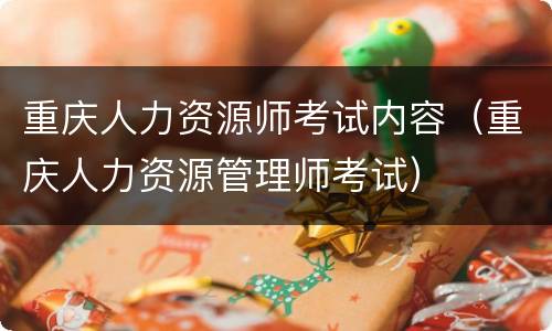 重庆人力资源师考试内容（重庆人力资源管理师考试）