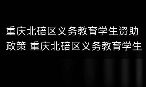 重庆北碚区义务教育学生资助政策 重庆北碚区义务教育学生资助政策文件