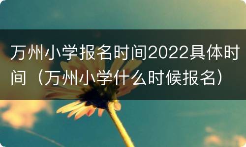 万州小学报名时间2022具体时间（万州小学什么时候报名）