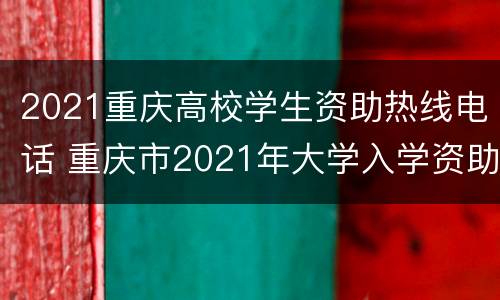 2021重庆高校学生资助热线电话 重庆市2021年大学入学资助