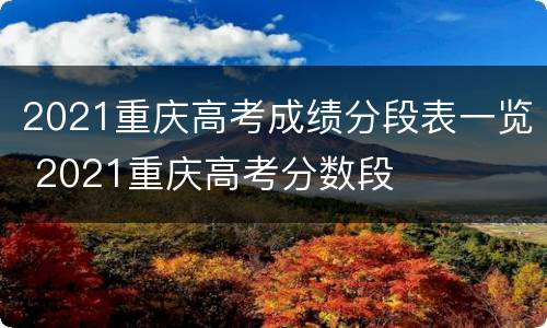 2021重庆高考成绩分段表一览 2021重庆高考分数段