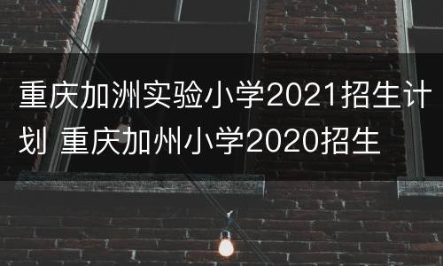 重庆加洲实验小学2021招生计划 重庆加州小学2020招生