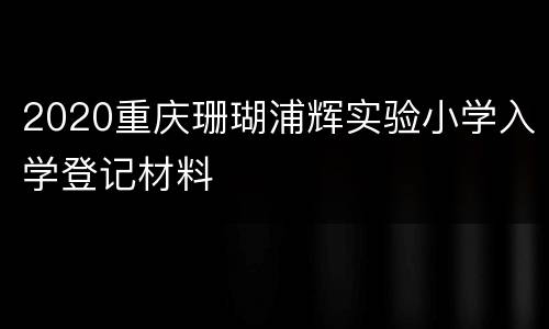2020重庆珊瑚浦辉实验小学入学登记材料