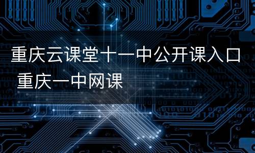 重庆云课堂十一中公开课入口 重庆一中网课