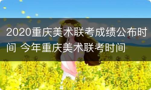 2020重庆美术联考成绩公布时间 今年重庆美术联考时间