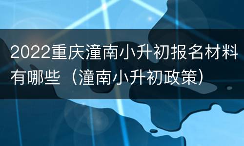 2022重庆潼南小升初报名材料有哪些（潼南小升初政策）