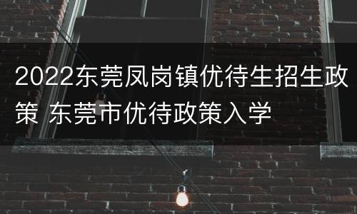 2022东莞凤岗镇优待生招生政策 东莞市优待政策入学