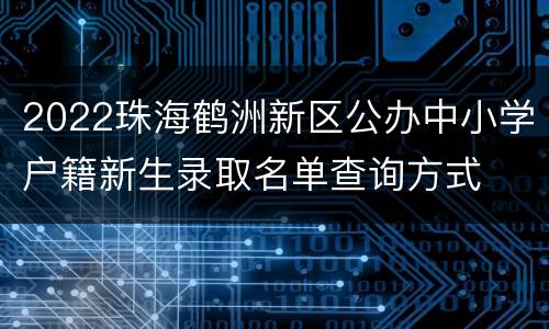 2022珠海鹤洲新区公办中小学户籍新生录取名单查询方式