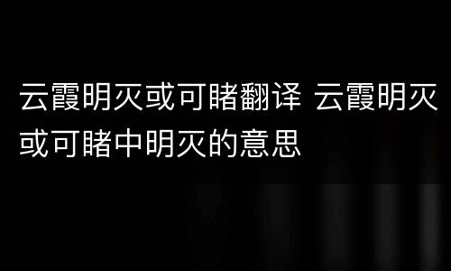 云霞明灭或可睹翻译 云霞明灭或可睹中明灭的意思