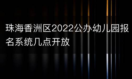 珠海香洲区2022公办幼儿园报名系统几点开放
