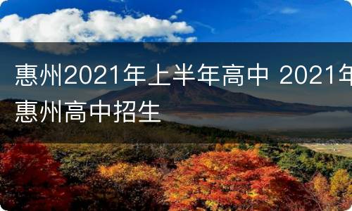 惠州2021年上半年高中 2021年惠州高中招生
