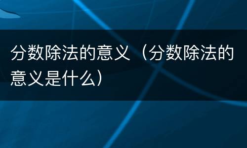 分数除法的意义（分数除法的意义是什么）