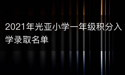 2021年光亚小学一年级积分入学录取名单