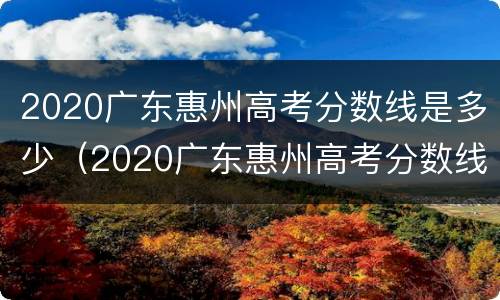 2020广东惠州高考分数线是多少（2020广东惠州高考分数线是多少分）