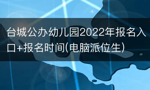 台城公办幼儿园2022年报名入口+报名时间(电脑派位生)