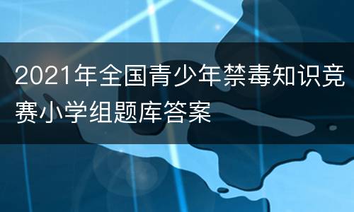 2021年全国青少年禁毒知识竞赛小学组题库答案