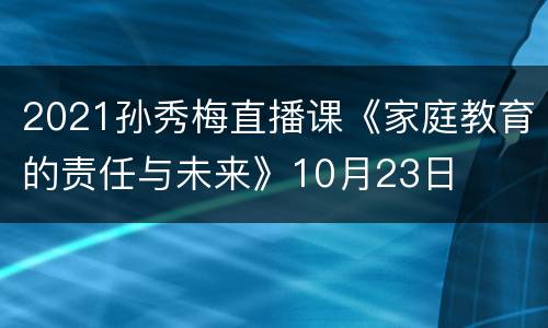 2021孙秀梅直播课《家庭教育的责任与未来》10月23日