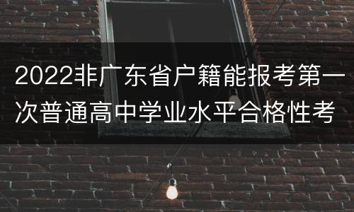 2022非广东省户籍能报考第一次普通高中学业水平合格性考试吗