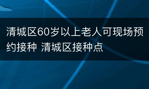 清城区60岁以上老人可现场预约接种 清城区接种点