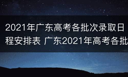 2021年广东高考各批次录取日程安排表 广东2021年高考各批次录取时间