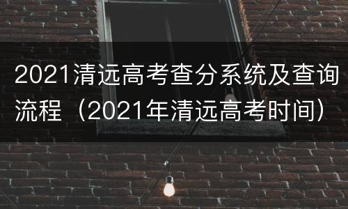 2021清远高考查分系统及查询流程（2021年清远高考时间）