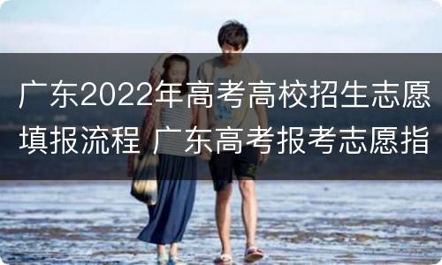 广东2022年高考高校招生志愿填报流程 广东高考报考志愿指南