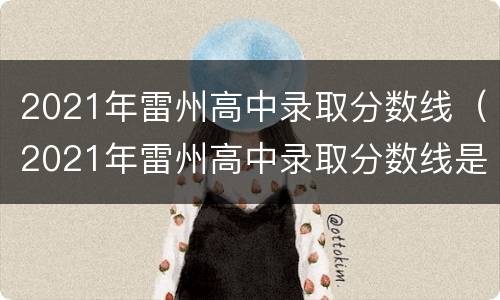 2021年雷州高中录取分数线（2021年雷州高中录取分数线是多少）